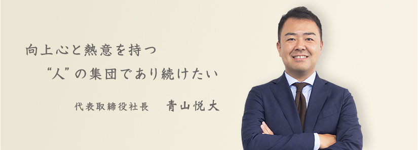 向上心と熱意を持つ“人”の集団であり続けたい 代表取締役社長　青山悦大