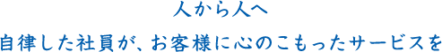 人から人へ自律した社員が、お客様に心のこもったサービスを