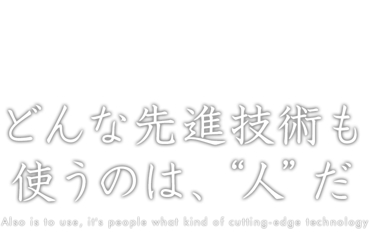 どんな先進技術も 使うのは、人だ